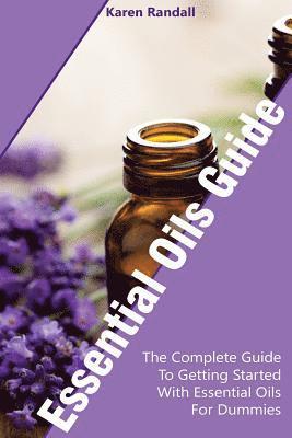 Essential Oils Guide: The Complete Guide To Getting Started With Essential Oils For Dummies: (Organic Recipes, Natural Recipes, Naturopathy) 1