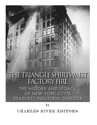 The Triangle Shirtwaist Factory Fire: The History and Legacy of New York City's Deadliest Industrial Disaster 1