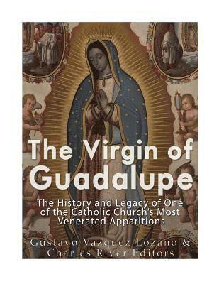 The Virgin of Guadalupe: The History and Legacy of One of the Catholic Church's Most Venerated Images 1