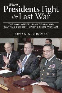 bokomslag When Presidents Fight the Last War: The Oval Office, Sunk Costs, and Wartime Decision-Making Since Vietnam