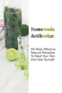 bokomslag Homemade Antibiotics: 55 Most Effective Natural Remedies To Relief Your Pain And Heal Yourself: (Natural Antibiotics, Herbal Remedies, Aroma