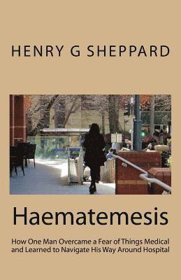 bokomslag Haematemesis: How One Man Overcame a Fear of Things Medical and Learned to Navigate His Way Around Hospital