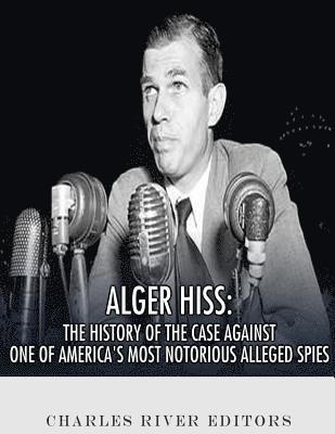 Alger Hiss: The History of the Case Against One of America's Most Notorious Alleged Spies 1