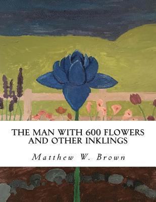 Matthew W. Brown - The Man with 600 Flowers and Other Inklings: A Collection of Short Works, Häftad