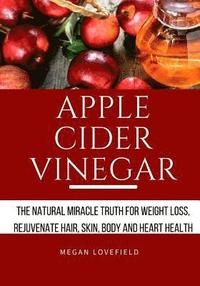 bokomslag Apple Cider Vinegar: The Natural Miracle Truth for Weight loss, Rejuvenate Hair, Skin, Body and Heart Health.