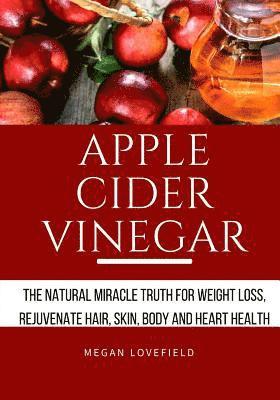 Apple Cider Vinegar: The Natural Miracle Truth for Weight loss, Rejuvenate Hair, Skin, Body and Heart Health. 1