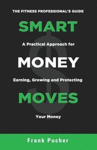 bokomslag Smart Money Moves: A Practical Approach For Earning, Growing & Protecting Your Money