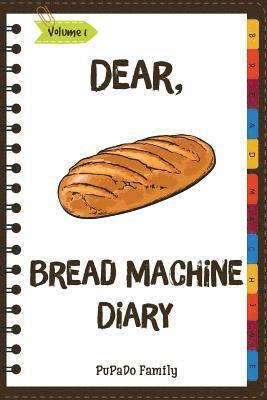Dear, Bread Machine Diary: Make An Awesome Month With 31 Easy Bread Machine Recipes! (Bread Machine Book, Bread Machine Recipe Book, Best Bread M 1