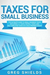 bokomslag Taxes for Small Business: The Ultimate Guide to Small Business Taxes Including LLC Taxes, Payroll Taxes, and Self-Employed Taxes as a Sole Propr