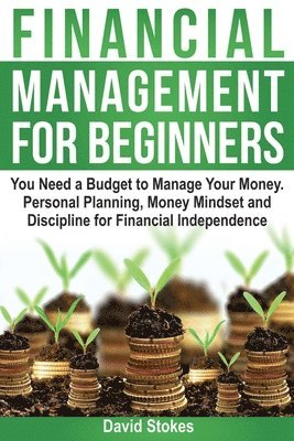 Financial Management for Beginners: You Need a Budget to Manage Your Money. Personal Planning, Money Mindset and Discipline for Financial Independence 1