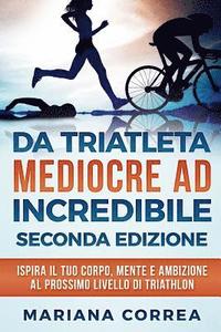 bokomslag DA TRIATLETA MEDIOCRE ad INCREDIBILE SECONDA EDIZIONE: ISPIRA Il TUO CORPO, MENTE E AMBIZIONE AL PROSSIMO LIVELLO DI TRIATHLON