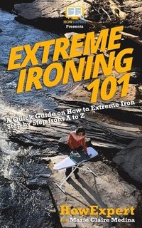 bokomslag Extreme Ironing 101: A Quick Guide on How to Extreme Iron Step by Step from A to Z
