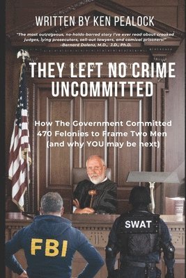 They Left No Crime Uncommitted: How the government committed 470 felonies to frame two men (and why YOU may be next) 1