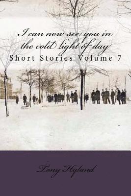 I can now see you in the cold light of day: Short Stories Volume 7 1