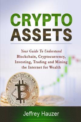 Cryptoassets: Your Guide to Understand Blockchain, Cryptocurrency, Investing, Trading and Mining the Internet for Wealth 1