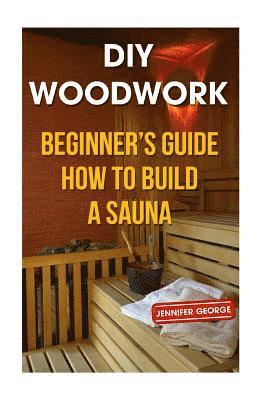 DIY Woodwork: Beginner's Guide How to Build a Sauna