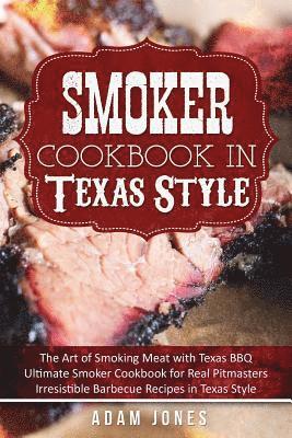 Smoker Cookbook in Texas Style: The Art of Smoking Meat with Texas BBQ, Ultimate Smoker Cookbook for Real Pitmasters, Irresistible Barbecue Recipes in 1