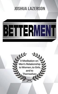Betterment: A Meditation on Men's Relationship to Women, to Girls, and to Themselves 1