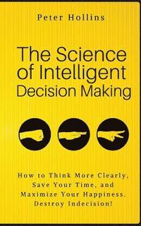 bokomslag The Science of Intelligent Decision Making: How to Think More Clearly, Save Your Time, and Maximize Your Happiness. Destroy Indecision!