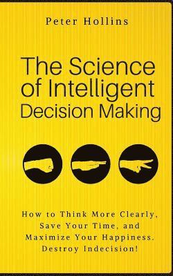 bokomslag The Science of Intelligent Decision Making: How to Think More Clearly, Save Your Time, and Maximize Your Happiness. Destroy Indecision!