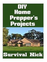 bokomslag DIY Home Prepper's Projects: DIY Projects That You Can Do At Home To Make It Easier To Survive During Disaster