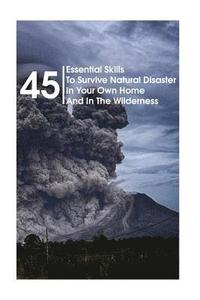 bokomslag 45 Essential Skills To Survive Natural Disaster In Your Own Home And In The Wilderness: (Survival Guide, Natural Disasters Survival, How to Survive Na