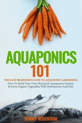 bokomslag Aquaponics 101: The Easy Beginner's Guide to Aquaponic Gardening: How To Build Your Own Backyard Aquaponics System and Grow Organic Ve