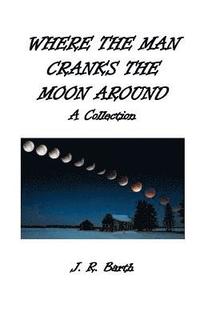 bokomslag Where The Man Cranks The Moon Around: A Collection
