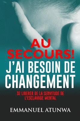 Au Secour J?ai Besion De Changement: Se Liberer De La Servitude De L'esclavage Mental 1