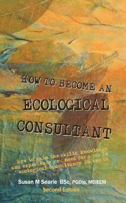 How to Become and Ecological Consultant Second Edition: How to gain the skills, knowledge and experience you need for a job in ecological consultancy 1
