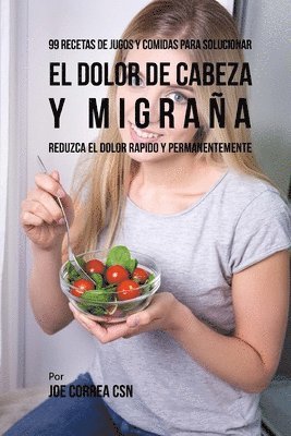 99 Recetas de Jugos y Comidas Para Solucionar El Dolor De Cabeza y Migraña: Reduzca El Dolor Rápido y Permanentemente 1