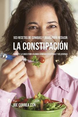 103 Recetas de Comidas Y Jugos Para Reducir La Constipación: Facilite La Digestión Usando Comidas Efectivas Y Deliciosas 1