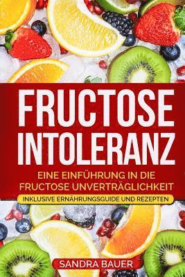 Fructose Intoleranz: Eine Einführung in die Fructose Unverträglichkeit. Inklusive Ernährungsguide und Rezepten. 1