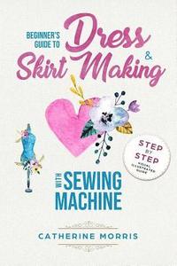 bokomslag Beginner's Guide To Dress & Skirt Making With Sewing Machine: Step By Step Visual Illustrated Guide