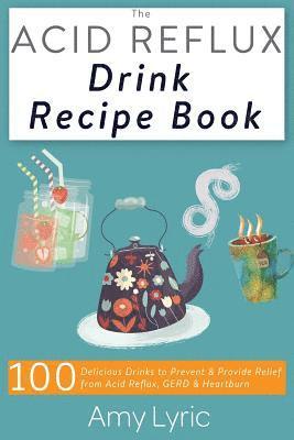 The Acid Reflux Drink Recipe Book: 100 Delicious Drinks to Prevent and Provide Relief from Acid Reflux, Gerd and Heartburn 1