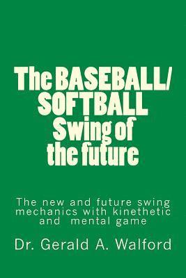 The BASEBALL/SOFTBALL Swing of the future: The New and Future Swing Mechanics with learning the Kinesthetic and Mental Game 1