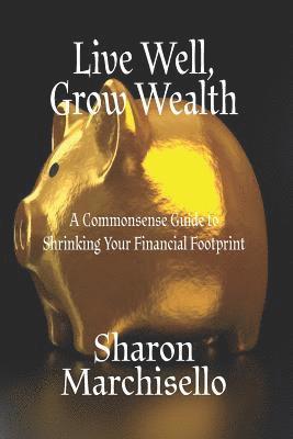 bokomslag Live Well, Grow Wealth: A Commonsense Guide to Shrinking Your Financial Footprint