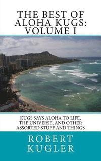 bokomslag The Best of Aloha Kugs: Volume I: Kugs says Aloha to Life, the Universe, and Other Assorted Stuff and Things