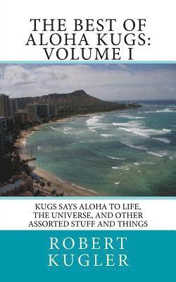 The Best of Aloha Kugs: Volume I: Kugs says Aloha to Life, the Universe, and Other Assorted Stuff and Things 1