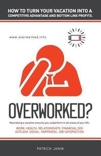 bokomslag Overworked ? How to turn your vacation into a competitive advantage and bottom line profits.: How taking a vacation ensures you outperform in all area