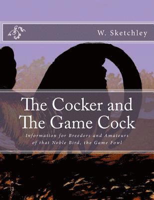 The Cocker and The Game Cock: Information for Breeders and Amateurs of that Noble Bird, the Game Fowl 1