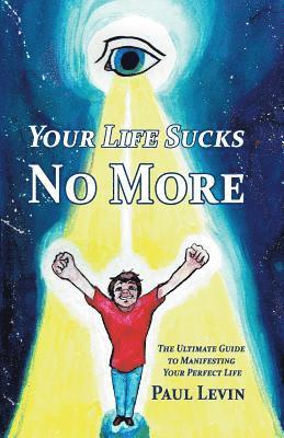 Your Life Sucks No More: The Ultimate Guide To Manifesting Your Perfect Life 1