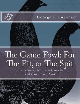 The Game Fowl: For The Pit, or The Spit: How To Mate, Feed, Breed, Handle and Match Game Fowl 1