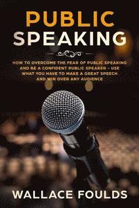 bokomslag Public Speaking: How to Overcome the Fear of Public Speaking and Be a Confident Public Speaker - Use What You Have to Make a Great Spee