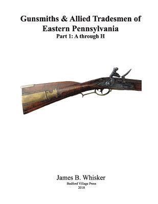 Gunsmiths and Allied Tradesmen of Eastern Pennsylvania: Volume 1, A to H 1