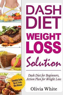 Dash Diet Weight Loss Solution: Dash Diet for Beginners, Action Plan for Weight Loss, Complete Guide, Tips & Tricks, New Release 1