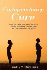 bokomslag Codependency Cure: How To Save Your Relationships, Stop Controlling Others And Be Codependent No More