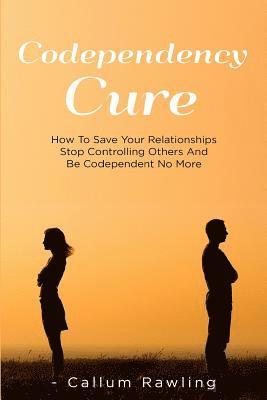 bokomslag Codependency Cure: How To Save Your Relationships, Stop Controlling Others And Be Codependent No More