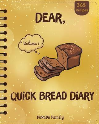 Dear, 365 Quick Bread Diary: Make An Awesome Year With 365 Best Quick Bread Recipes! (Quick Bread Cookbook, Tortilla Cookbook, Tortilla Recipe Book 1