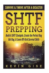 bokomslag SHTF Prepping: Survive & Thrive After A Disaster - Build A SHTF Stockpile, Create the Perfect Bug Out Bag, & Learn Off-Grid Survival Skills